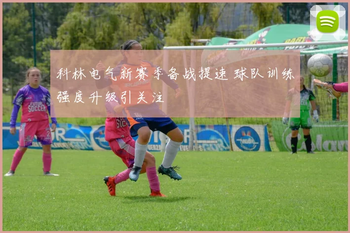 科林电气新赛季备战提速 球队训练强度升级引关注