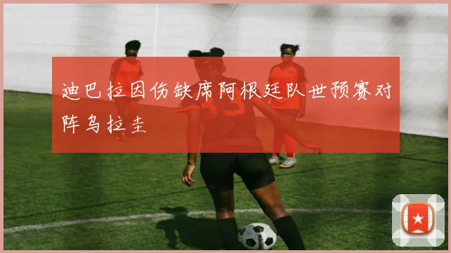 迪巴拉因伤缺席阿根廷队世预赛对阵乌拉圭