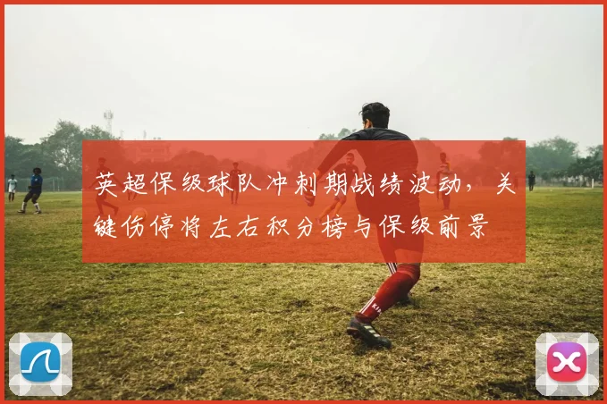 英超保级球队冲刺期战绩波动，关键伤停将左右积分榜与保级前景