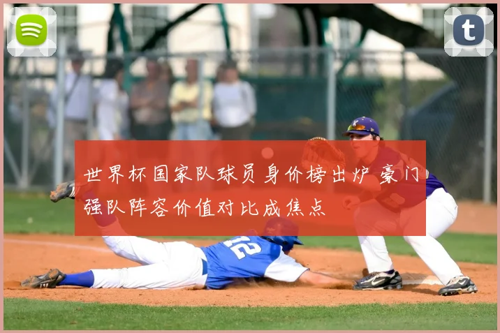 世界杯国家队球员身价榜出炉 豪门强队阵容价值对比成焦点