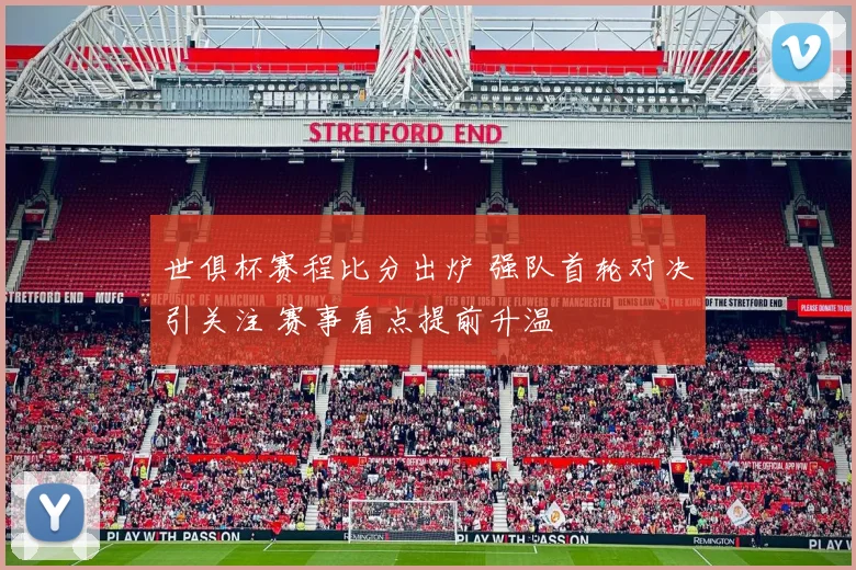 世俱杯赛程比分出炉 强队首轮对决引关注 赛事看点提前升温