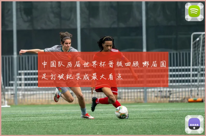 中国队历届世界杯晋级回顾 哪届国足打破纪录成最大看点