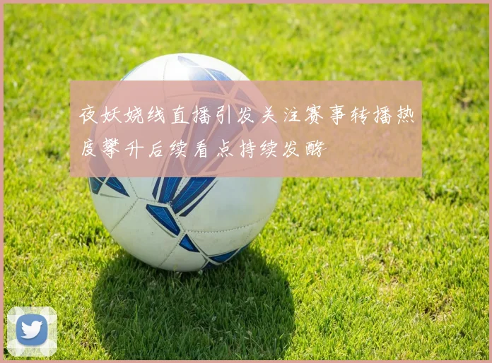 夜妖娆线直播引发关注赛事转播热度攀升后续看点持续发酵