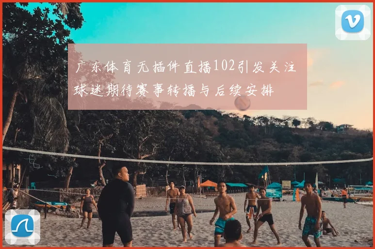 广东体育无插件直播102引发关注 球迷期待赛事转播与后续安排