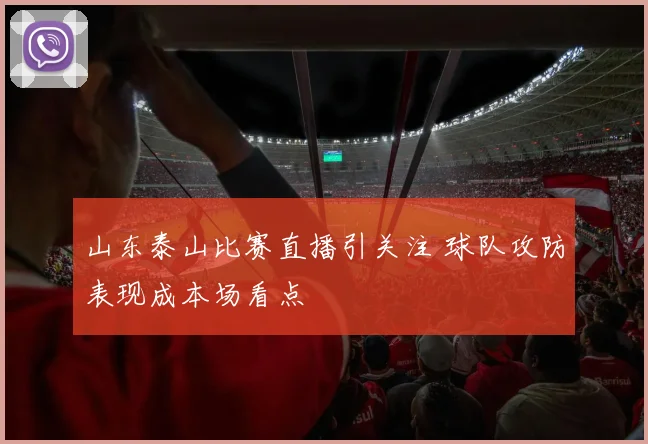 山东泰山比赛直播引关注 球队攻防表现成本场看点
