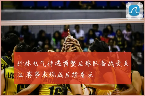 科林电气待遇调整后球队备战受关注 赛事表现成后续看点