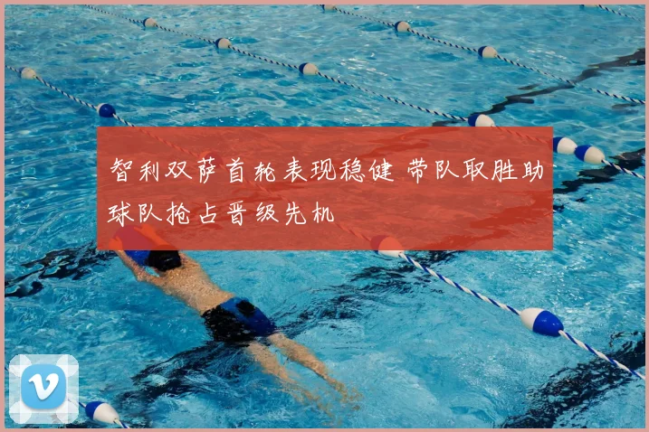 智利双萨首轮表现稳健 带队取胜助球队抢占晋级先机