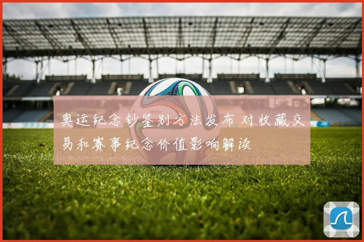 奥运纪念钞鉴别方法发布 对收藏交易和赛事纪念价值影响解读