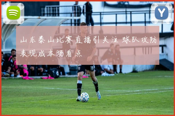 山东泰山比赛直播引关注 球队攻防表现成本场看点