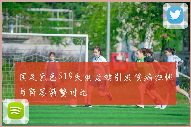 国足黑色519失利后续引发伤病担忧与阵容调整讨论
