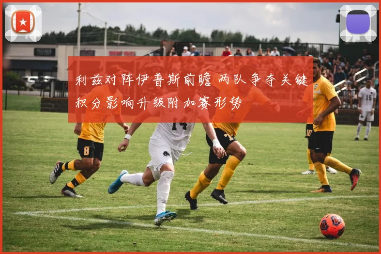 利兹对阵伊普斯前瞻 两队争夺关键积分影响升级附加赛形势