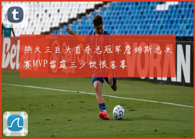 热火三巨头首夺总冠军詹姆斯总决赛MVP雷霆三少饮恨落幕