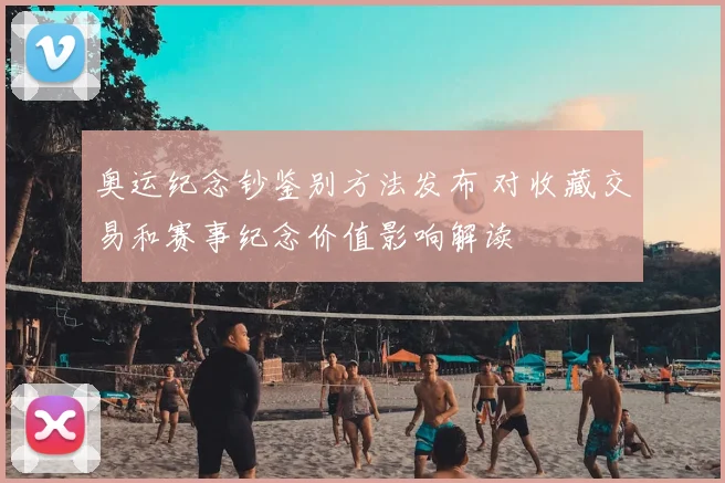 奥运纪念钞鉴别方法发布 对收藏交易和赛事纪念价值影响解读