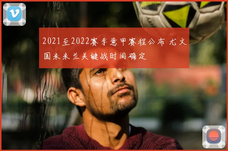 2021至2022赛季意甲赛程公布 尤文国米米兰关键战时间确定