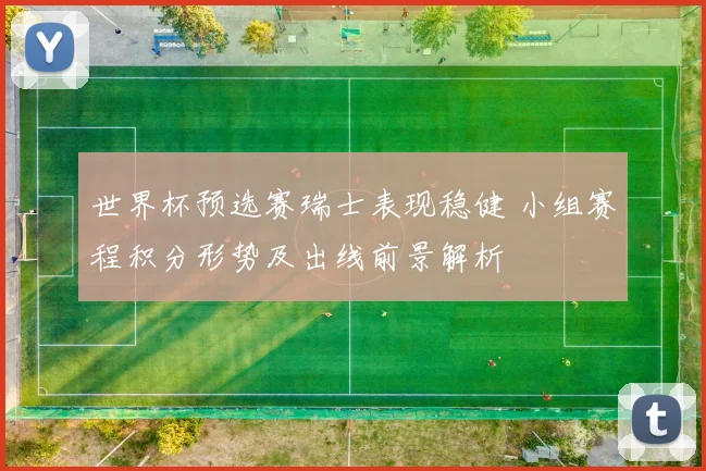 世界杯预选赛瑞士表现稳健 小组赛程积分形势及出线前景解析