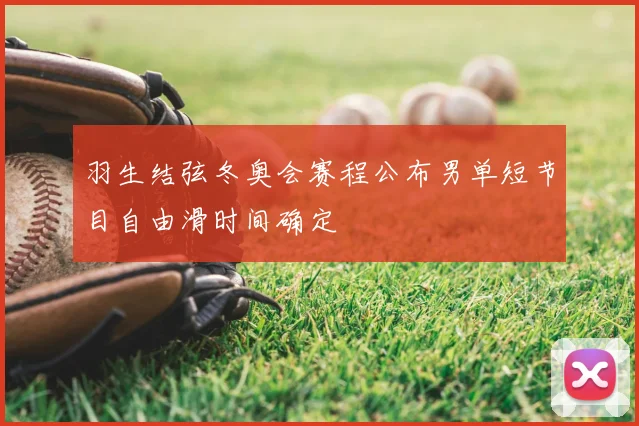 羽生结弦冬奥会赛程公布男单短节目自由滑时间确定