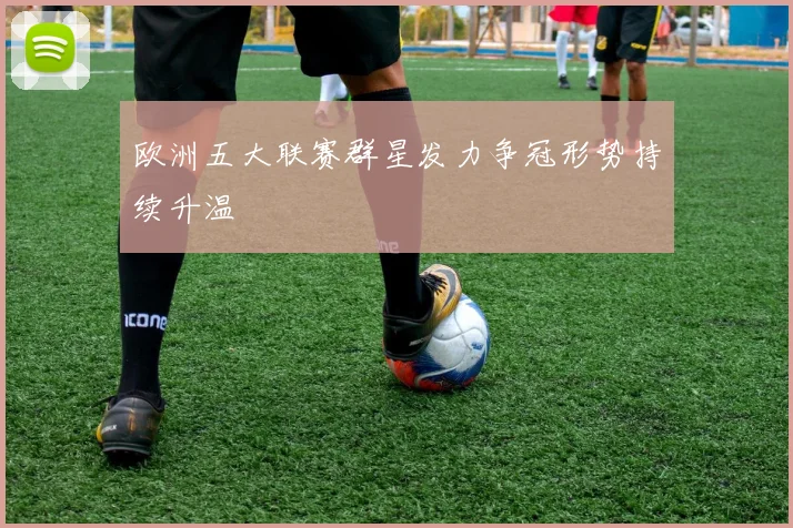 欧洲五大联赛群星发力争冠形势持续升温