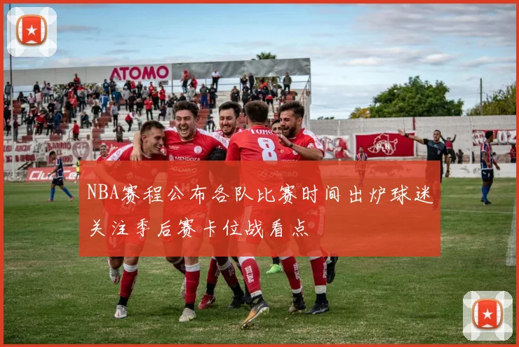 NBA赛程公布各队比赛时间出炉球迷关注季后赛卡位战看点