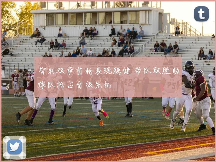智利双萨首轮表现稳健 带队取胜助球队抢占晋级先机