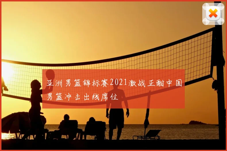 亚洲男篮锦标赛2021激战正酣中国男篮冲击出线席位