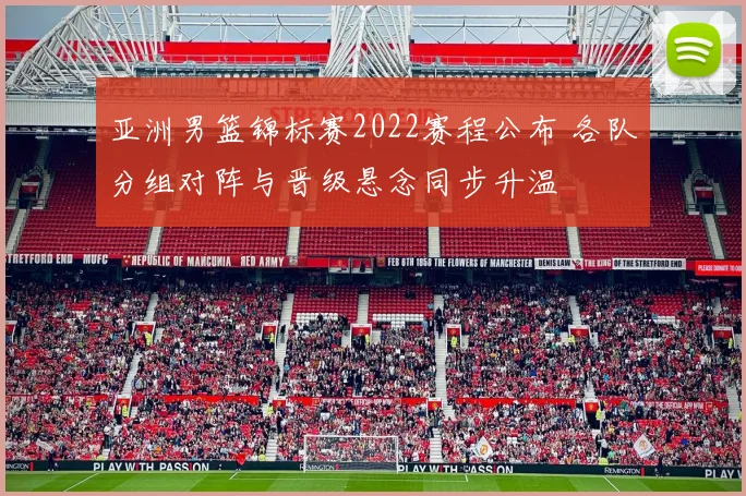 亚洲男篮锦标赛2022赛程公布 各队分组对阵与晋级悬念同步升温