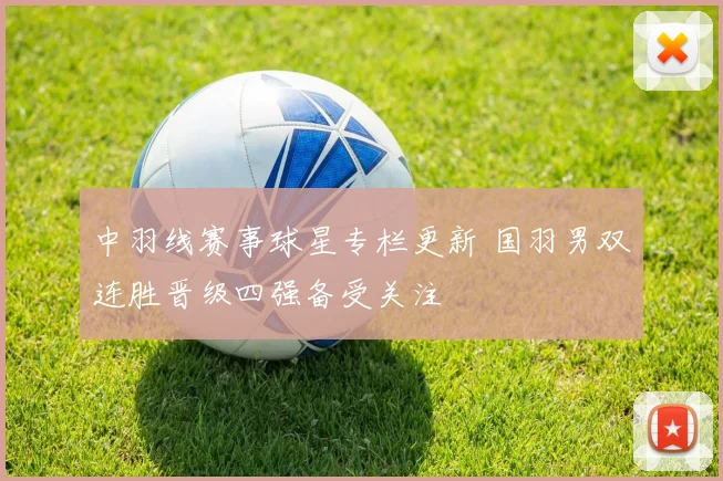 中羽线赛事球星专栏更新 国羽男双连胜晋级四强备受关注