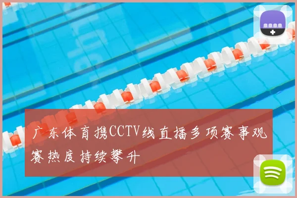 广东体育携CCTV线直播多项赛事观赛热度持续攀升