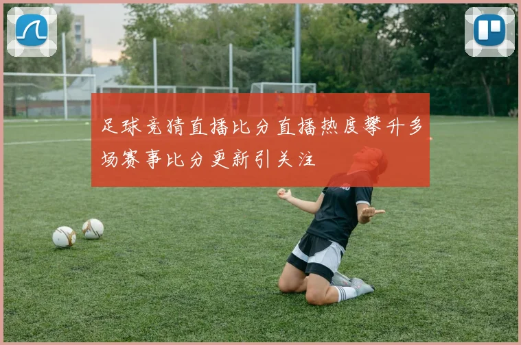 足球竞猜直播比分直播热度攀升多场赛事比分更新引关注