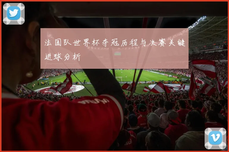 法国队世界杯夺冠历程与决赛关键进球分析