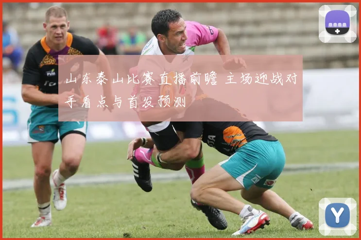 山东泰山比赛直播前瞻 主场迎战对手看点与首发预测