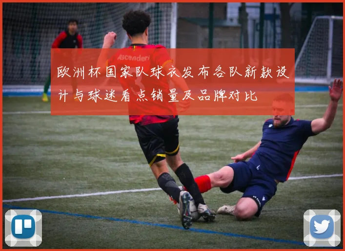 欧洲杯国家队球衣发布各队新款设计与球迷看点销量及品牌对比