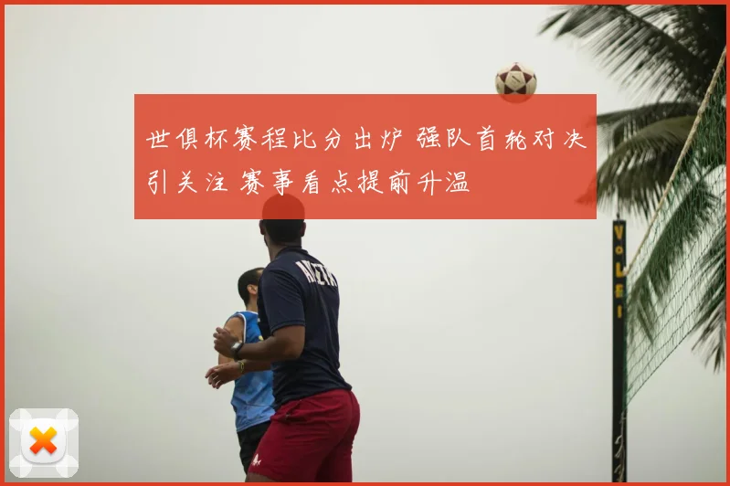 世俱杯赛程比分出炉 强队首轮对决引关注 赛事看点提前升温