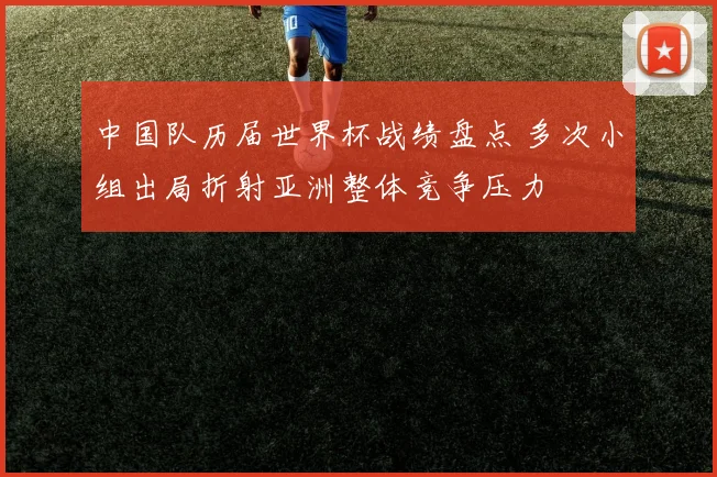 中国队历届世界杯战绩盘点 多次小组出局折射亚洲整体竞争压力