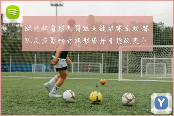 欧洲杯毒球判罚致关键进球无效 球队反应影响晋级形势并可能改变小组排名