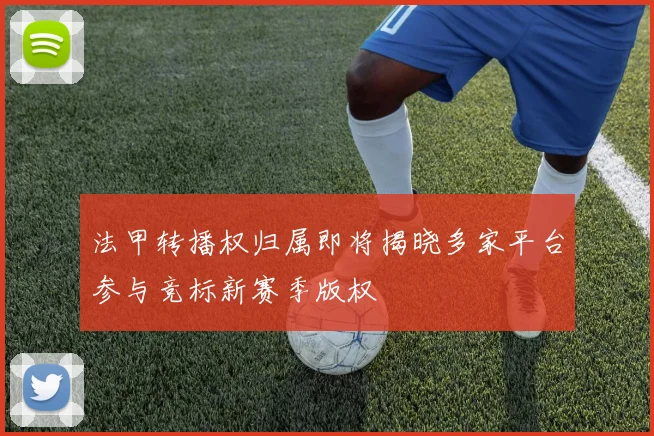 法甲转播权归属即将揭晓多家平台参与竞标新赛季版权