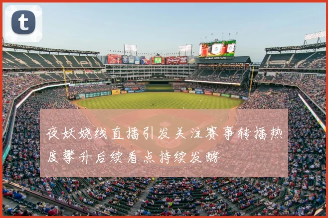 夜妖娆线直播引发关注赛事转播热度攀升后续看点持续发酵