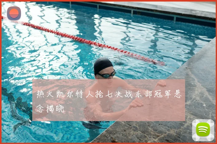 热火凯尔特人抢七决战东部冠军悬念揭晓