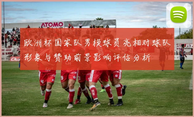 欧洲杯国家队男模球员亮相对球队形象与赞助前景影响评估分析