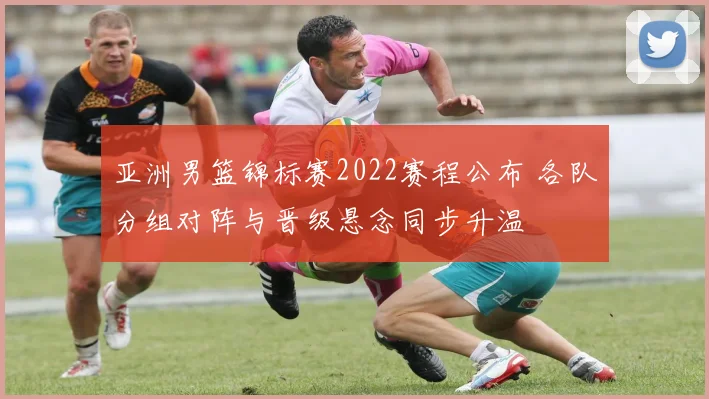 亚洲男篮锦标赛2022赛程公布 各队分组对阵与晋级悬念同步升温