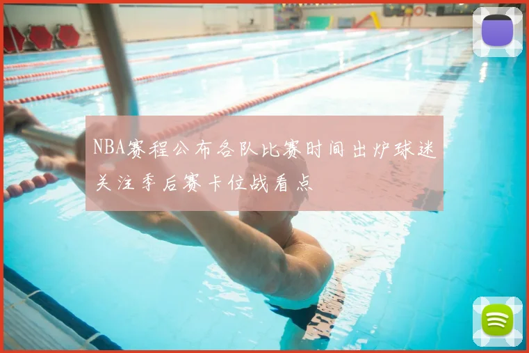 NBA赛程公布各队比赛时间出炉球迷关注季后赛卡位战看点