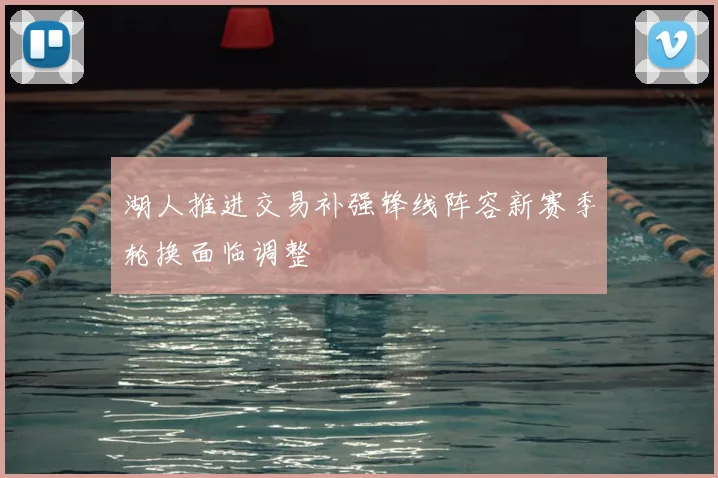 湖人推进交易补强锋线阵容新赛季轮换面临调整