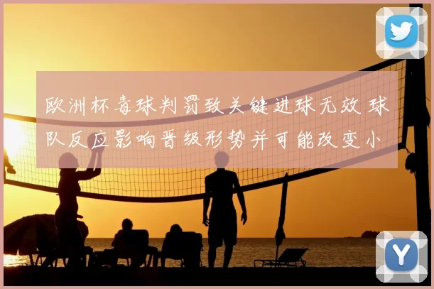 欧洲杯毒球判罚致关键进球无效 球队反应影响晋级形势并可能改变小组排名