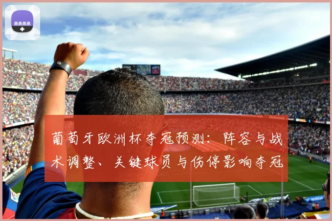 葡萄牙欧洲杯夺冠预测：阵容与战术调整、关键球员与伤停影响夺冠概率