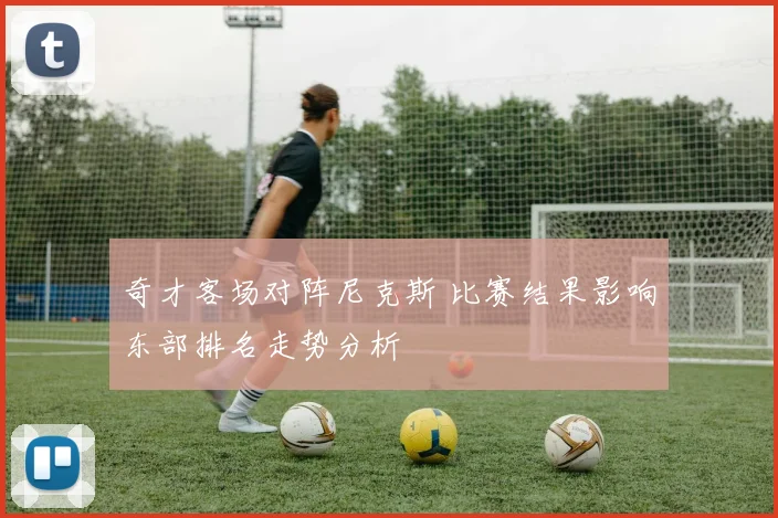 奇才客场对阵尼克斯 比赛结果影响东部排名走势分析