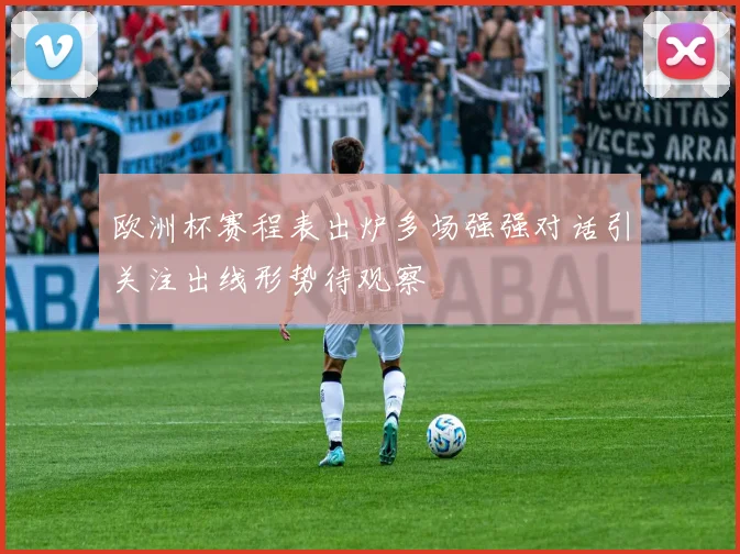 欧洲杯赛程表出炉多场强强对话引关注出线形势待观察