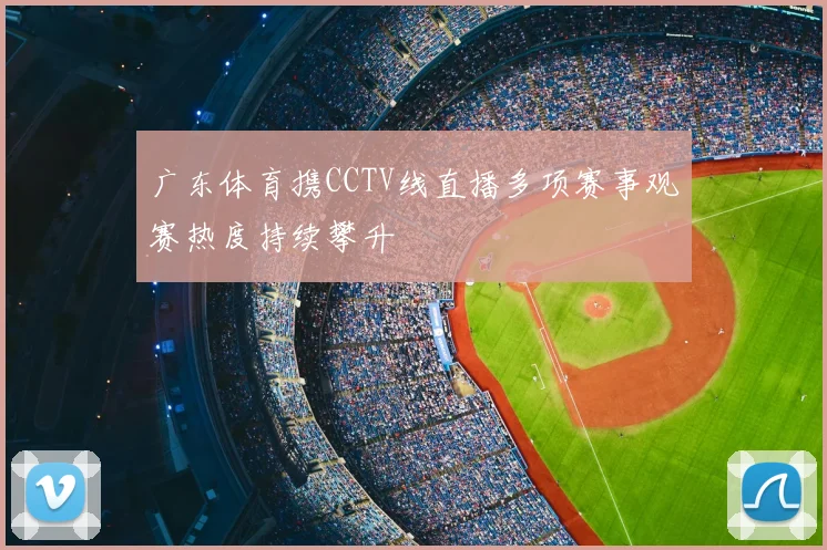 广东体育携CCTV线直播多项赛事观赛热度持续攀升