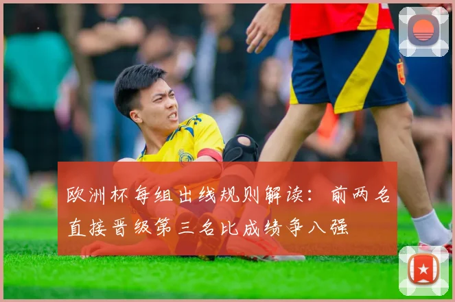 欧洲杯每组出线规则解读:前两名直接晋级第三名比成绩争八强