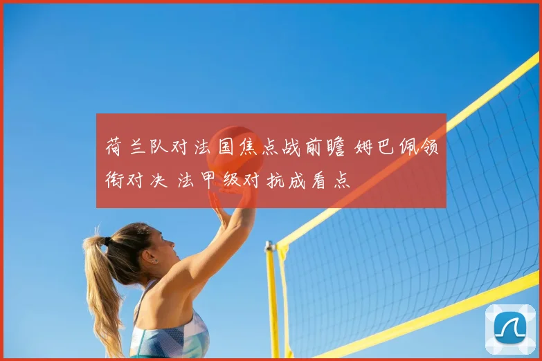 荷兰队对法国焦点战前瞻 姆巴佩领衔对决 法甲级对抗成看点