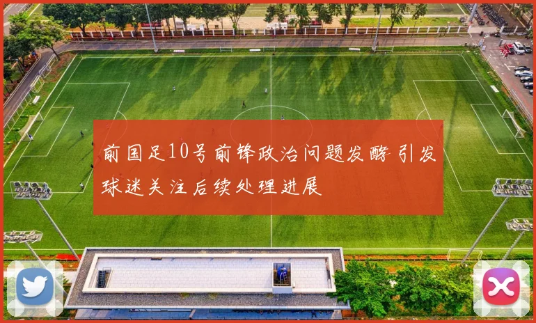 前国足10号前锋政治问题发酵 引发球迷关注后续处理进展