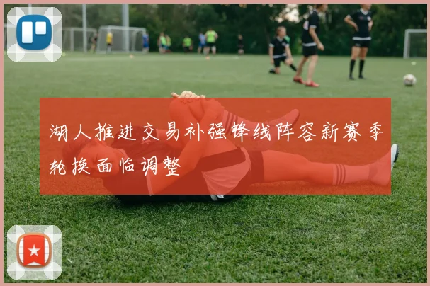 湖人推进交易补强锋线阵容新赛季轮换面临调整